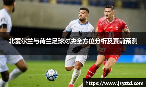 北爱尔兰与荷兰足球对决全方位分析及赛前预测