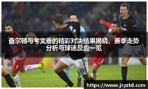 查尔顿与考文垂的精彩对决结果揭晓，赛季走势分析与球迷反应一览