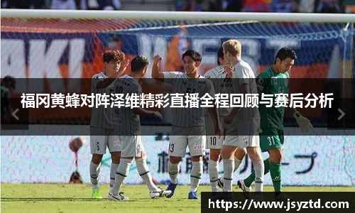 福冈黄蜂对阵泽维精彩直播全程回顾与赛后分析